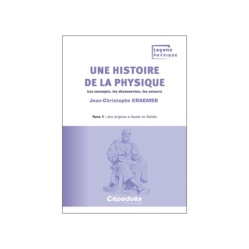 Une histoire de la physique. Les concepts, les découvertes, les acteurs. Tome 1 : des origines à Kepler et Galilée