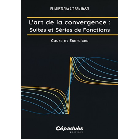 L’art de la convergence : Suites et Séries de Fonctions. Cours et Exercices